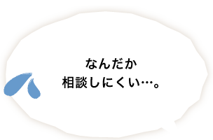 なんだか相談しにくい…。