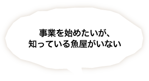 事業を始めたいが知っている魚屋がいない