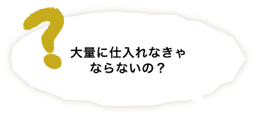 大量に仕入れなきゃならないの？